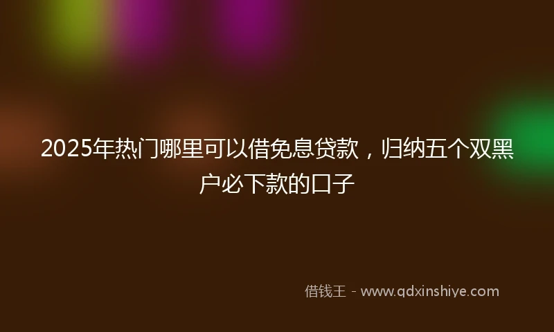 2025年热门哪里可以借免息贷款，归纳五个双黑户必下款的口子