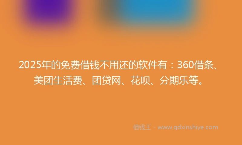 2025年的免费借钱不用还的软件有：360借条、美团生活费、团贷网、花呗、分期乐等。