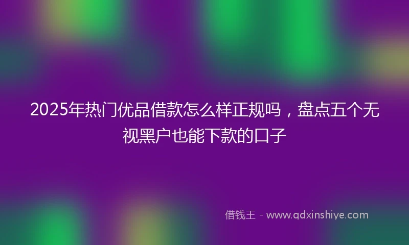 2025年热门优品借款怎么样正规吗，盘点五个无视黑户也能下款的口子