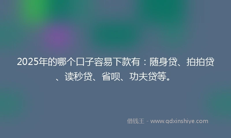 2025年的哪个口子容易下款有：随身贷、拍拍贷、读秒贷、省呗、功夫贷等。