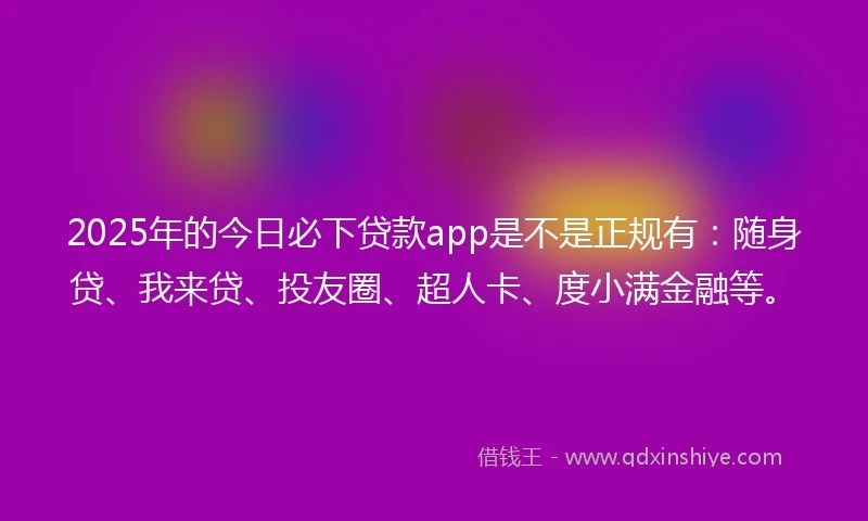 2025年的今日必下贷款app是不是正规有：随身贷、我来贷、投友圈、超人卡、度小满金融等。