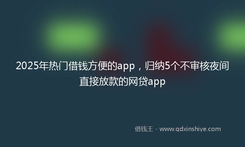 2025年热门借钱方便的app，归纳5个不审核夜间直接放款的网贷app
