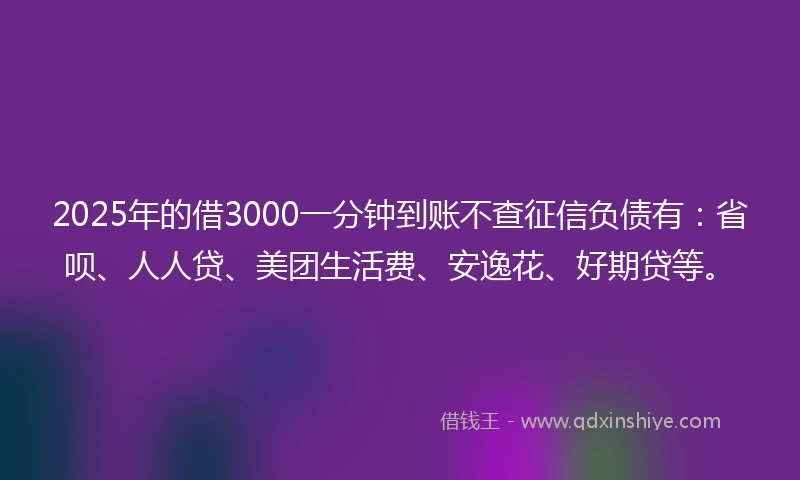 2025年的借3000一分钟到账不查征信负债有:省呗、人人贷、美团生活费、安逸花、好期贷等。