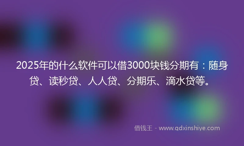 2025年的什么软件可以借3000块钱分期有：随身贷、读秒贷、人人贷、分期乐、滴水贷等。