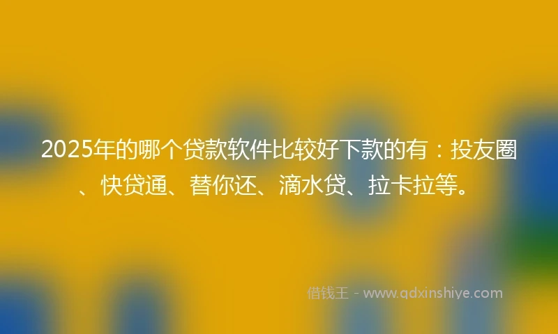 2025年的哪个贷款软件比较好下款的有：投友圈、快贷通、替你还、滴水贷、拉卡拉等。