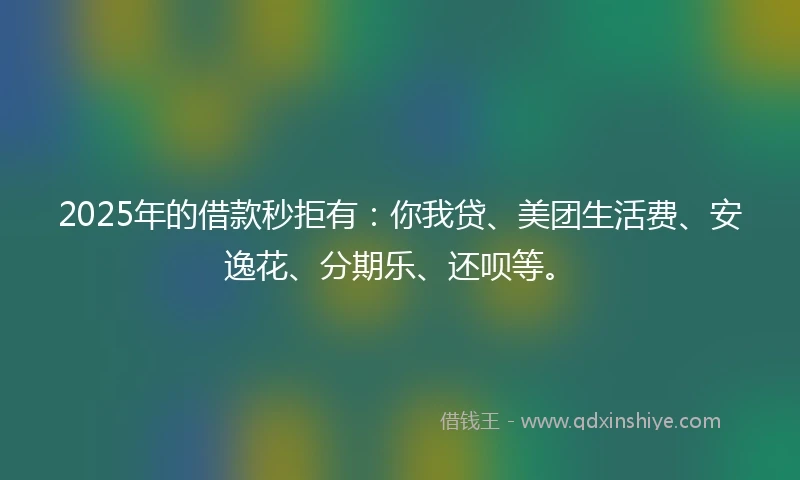 2025年的借款秒拒有：你我贷、美团生活费、安逸花、分期乐、还呗等。