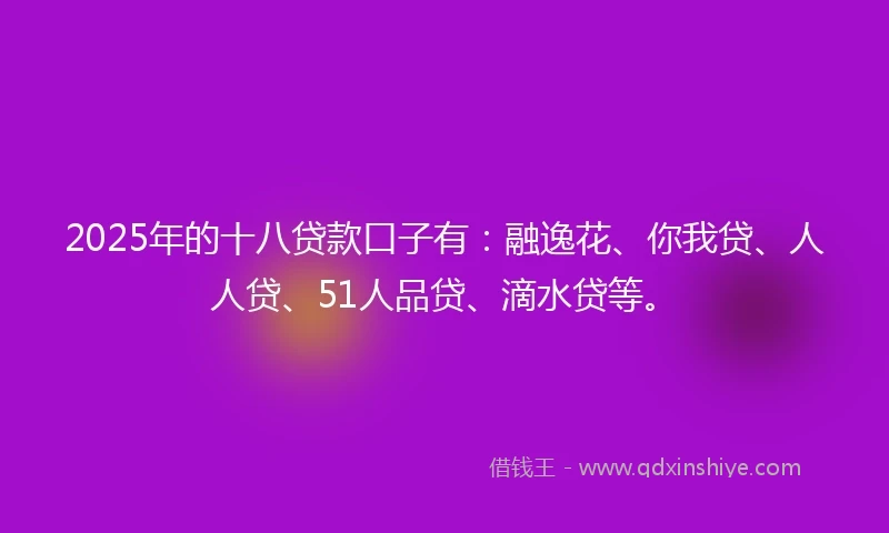 2025年的十八贷款口子有：融逸花、你我贷、人人贷、51人品贷、滴水贷等。