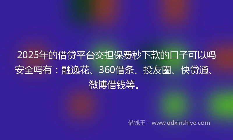 2025年的借贷平台交担保费秒下款的口子可以吗安全吗有：融逸花、360借条、投友圈、快贷通、微博借钱等。
