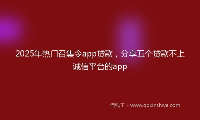 2025年热门召集令app贷款，分享五个贷款不上诚信平台的app
