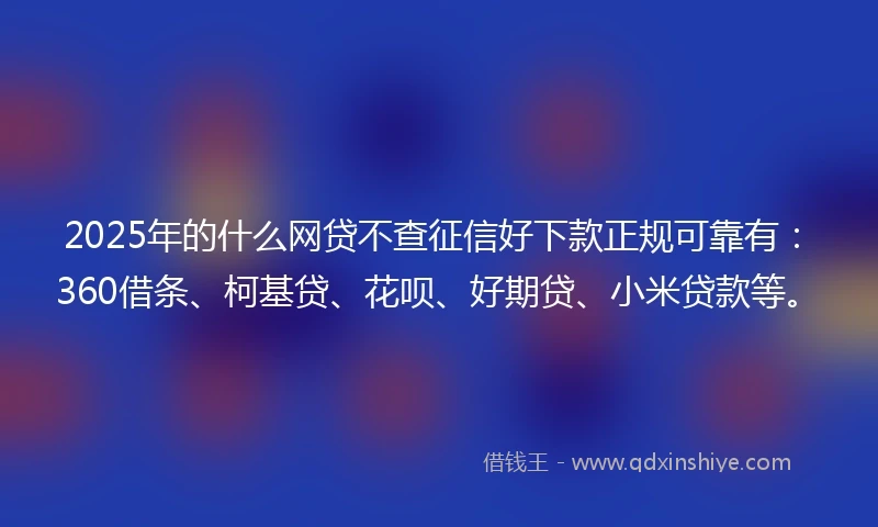 2025年的什么网贷不查征信好下款正规可靠有：360借条、柯基贷、花呗、好期贷、小米贷款等。