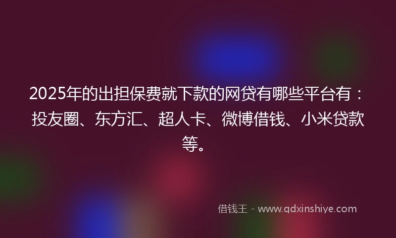 2025年的出担保费就下款的网贷有哪些平台有：投友圈、东方汇、超人卡、微博借钱、小米贷款等。