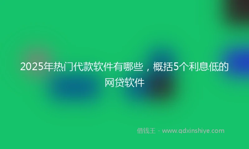 2025年热门代款软件有哪些，概括5个利息低的网贷软件