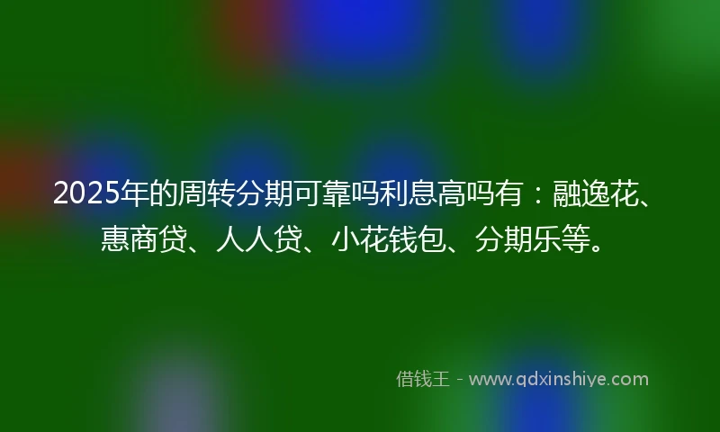 2025年的周转分期可靠吗利息高吗有：融逸花、惠商贷、人人贷、小花钱包、分期乐等。