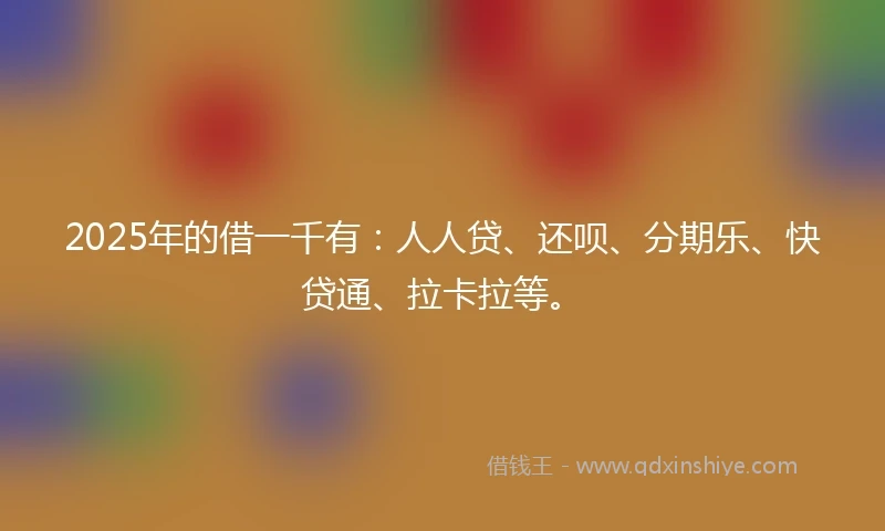 2025年的借一千有：人人贷、还呗、分期乐、快贷通、拉卡拉等。