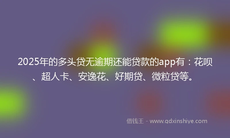 2025年的多头贷无逾期还能贷款的app有:花呗、超人卡、安逸花、好期贷、微粒贷等。