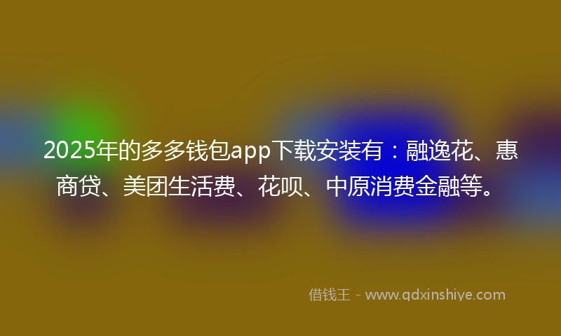 2025年的多多钱包app下载安装有:融逸花、惠商贷、美团生活费、花呗、中原消费金融等。
