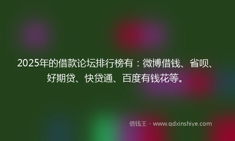 2025年的借款论坛排行榜有：微博借钱、省呗、好期贷、快贷通、百度有钱花等。