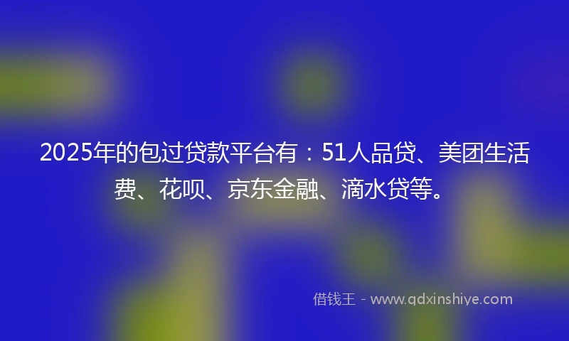 2025年的包过贷款平台有：51人品贷、美团生活费、花呗、京东金融、滴水贷等。