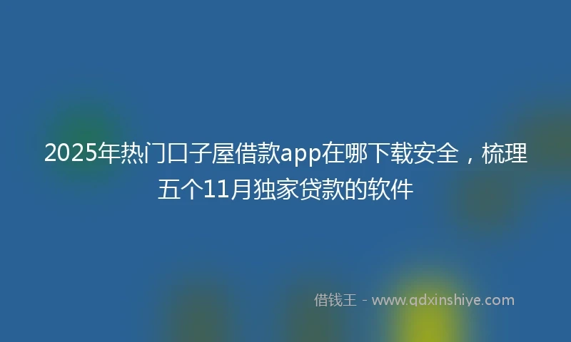 2025年热门口子屋借款app在哪下载安全，梳理五个11月独家贷款的软件