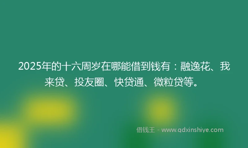 2025年的十六周岁在哪能借到钱有：融逸花、我来贷、投友圈、快贷通、微粒贷等。