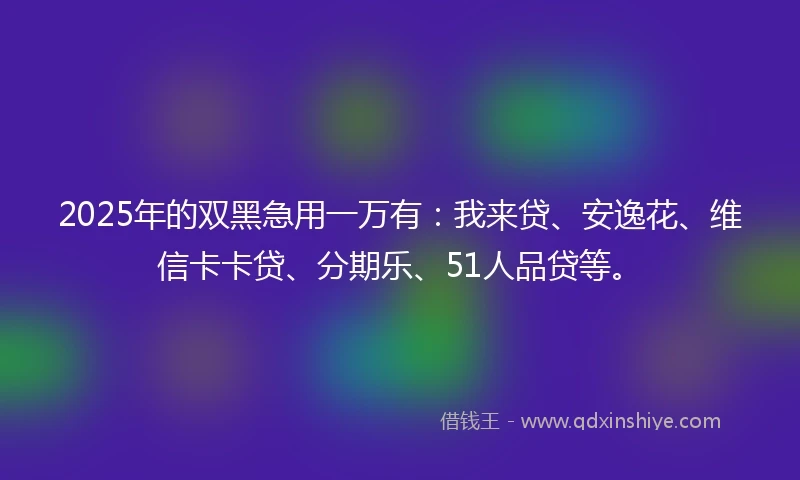 2025年的双黑急用一万有：我来贷、安逸花、维信卡卡贷、分期乐、51人品贷等。