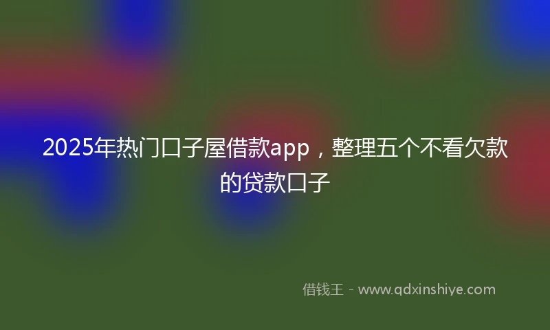 2025年热门口子屋借款app，整理五个不看欠款的贷款口子