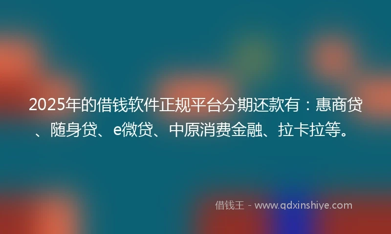 2025年的借钱软件正规平台分期还款有：惠商贷、随身贷、e微贷、中原消费金融、拉卡拉等。