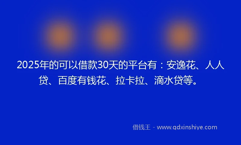 2025年的可以借款30天的平台有:安逸花、人人贷、百度有钱花、拉卡拉、滴水贷等。