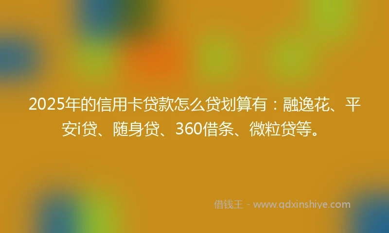 2025年的信用卡贷款怎么贷划算有：融逸花、平安i贷、随身贷、360借条、微粒贷等。