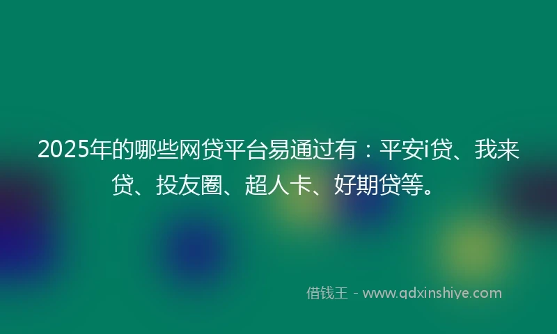 2025年的哪些网贷平台易通过有：平安i贷、我来贷、投友圈、超人卡、好期贷等。