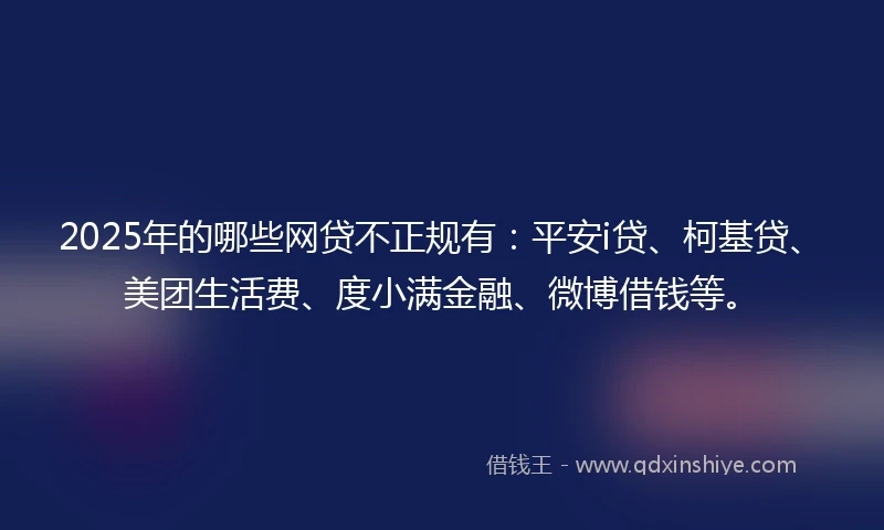 2025年的哪些网贷不正规有:平安i贷、柯基贷、美团生活费、度小满金融、微博借钱等。