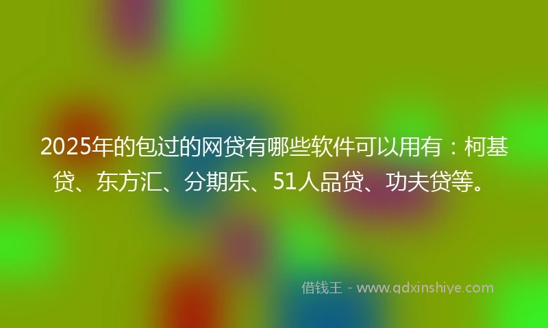 2025年的包过的网贷有哪些软件可以用有：柯基贷、东方汇、分期乐、51人品贷、功夫贷等。