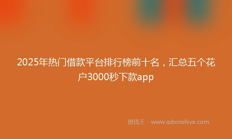 2025年热门借款平台排行榜前十名，汇总五个花户3000秒下款app