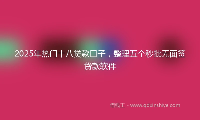 2025年热门十八贷款口子，整理五个秒批无面签贷款软件