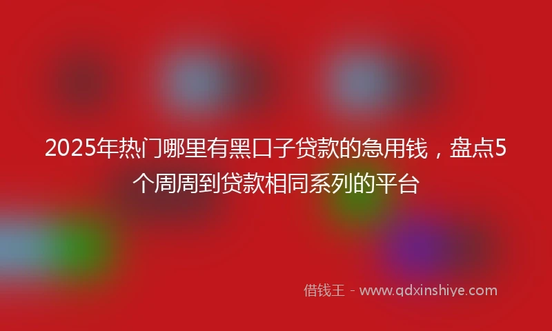 2025年热门哪里有黑口子贷款的急用钱，盘点5个周周到贷款相同系列的平台