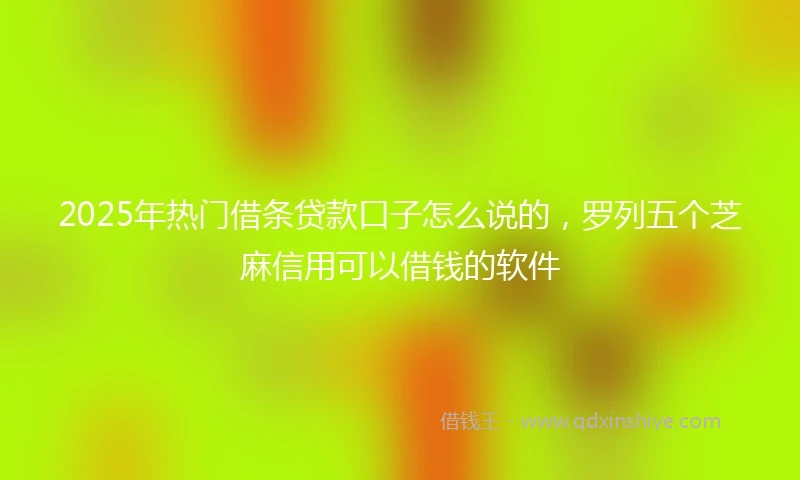 2025年热门借条贷款口子怎么说的，罗列五个芝麻信用可以借钱的软件