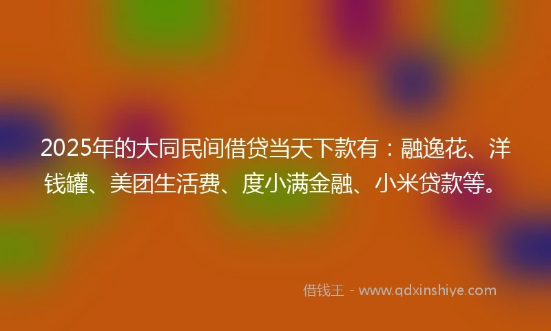 2025年的大同民间借贷当天下款有：融逸花、洋钱罐、美团生活费、度小满金融、小米贷款等。