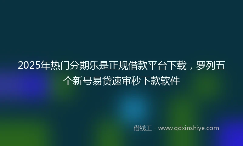 2025年热门分期乐是正规借款平台下载，罗列五个新号易贷速审秒下款软件