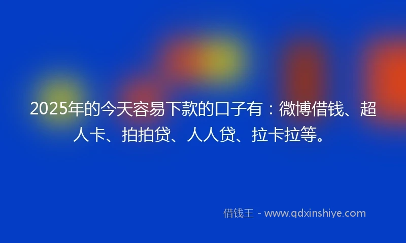 2025年的今天容易下款的口子有：微博借钱、超人卡、拍拍贷、人人贷、拉卡拉等。