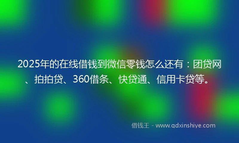 2025年的在线借钱到微信零钱怎么还有：团贷网、拍拍贷、360借条、快贷通、信用卡贷等。