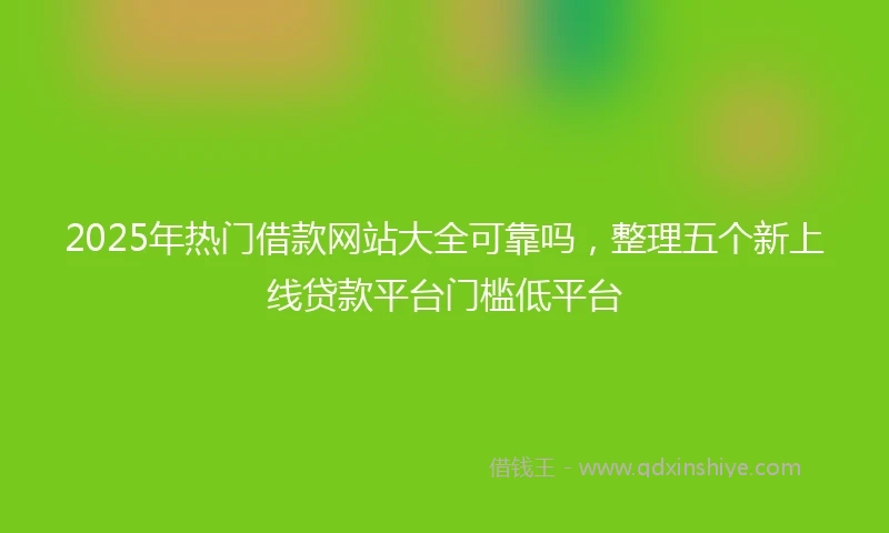 2025年热门借款网站大全可靠吗,整理五个新上线贷款平台门槛低平台