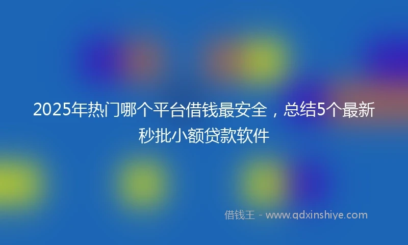 2025年热门哪个平台借钱最安全,总结5个最新秒批小额贷款软件