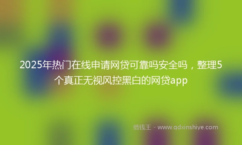 2025年热门在线申请网贷可靠吗安全吗,整理5个真正无视风控黑白的网贷app