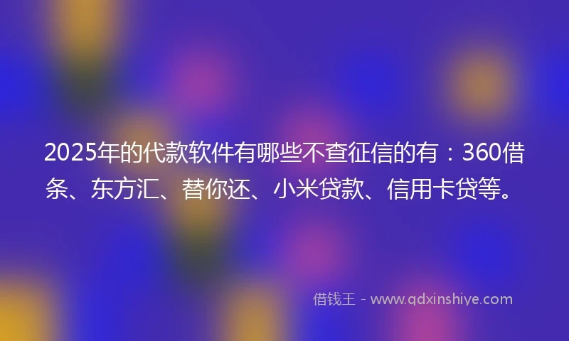 2025年的代款软件有哪些不查征信的有：360借条、东方汇、替你还、小米贷款、信用卡贷等。