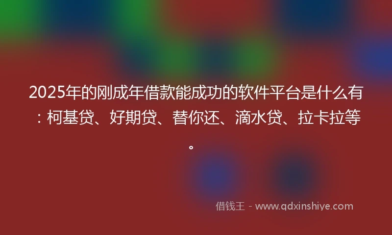 2025年的刚成年借款能成功的软件平台是什么有：柯基贷、好期贷、替你还、滴水贷、拉卡拉等。