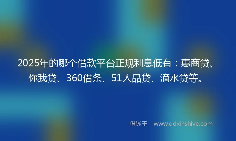 2025年的哪个借款平台正规利息低有：惠商贷、你我贷、360借条、51人品贷、滴水贷等。
