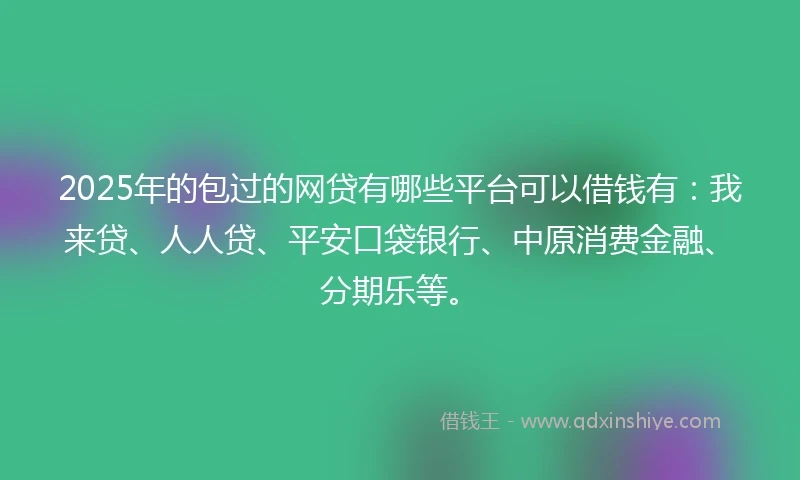 2025年的包过的网贷有哪些平台可以借钱有：我来贷、人人贷、平安口袋银行、中原消费金融、分期乐等。