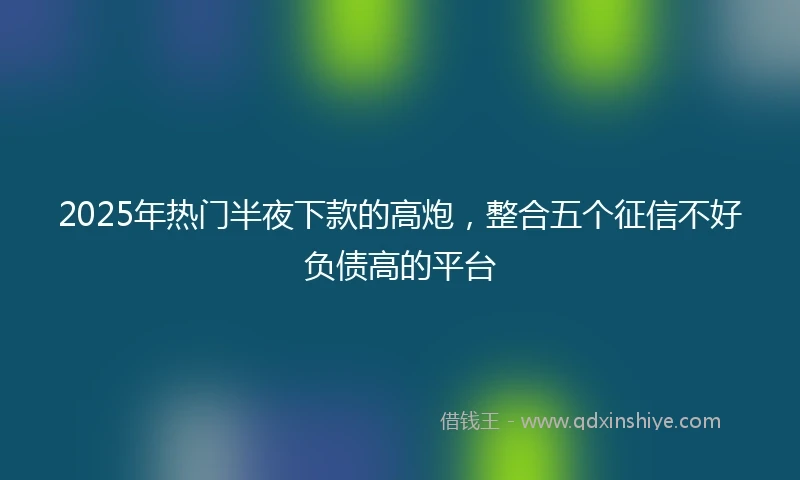 2025年热门半夜下款的高炮，整合五个征信不好负债高的平台