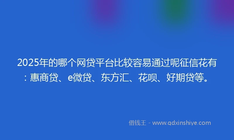 2025年的哪个网贷平台比较容易通过呢征信花有：惠商贷、e微贷、东方汇、花呗、好期贷等。