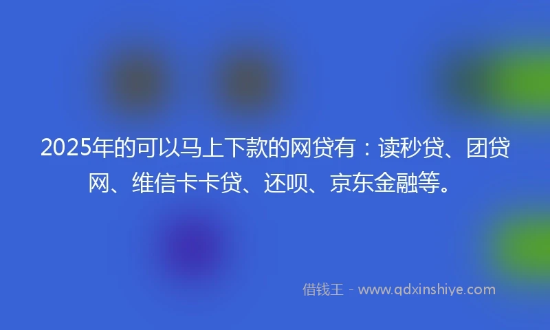 2025年的可以马上下款的网贷有：读秒贷、团贷网、维信卡卡贷、还呗、京东金融等。